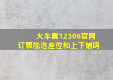 火车票12306官网订票能选座位和上下铺吗