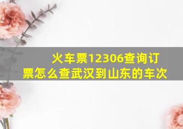 火车票12306查询订票怎么查武汉到山东的车次