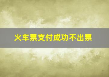 火车票支付成功不出票