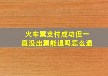 火车票支付成功但一直没出票能退吗怎么退