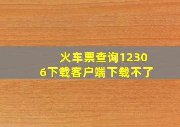 火车票查询12306下载客户端下载不了