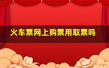 火车票网上购票用取票吗