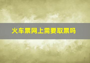 火车票网上需要取票吗