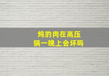 炖的肉在高压锅一晚上会坏吗