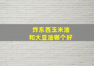 炸东西玉米油和大豆油哪个好