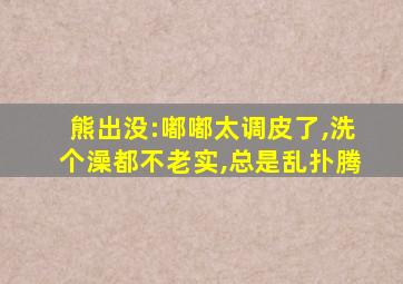 熊出没:嘟嘟太调皮了,洗个澡都不老实,总是乱扑腾