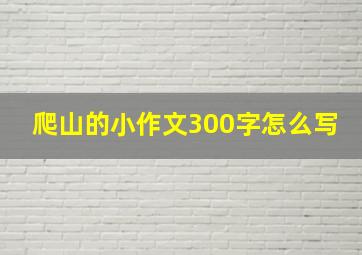 爬山的小作文300字怎么写