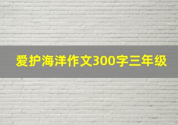 爱护海洋作文300字三年级