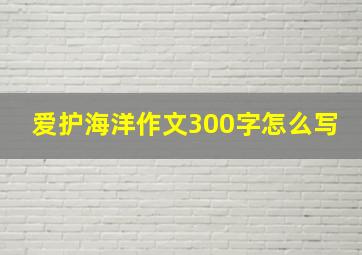 爱护海洋作文300字怎么写