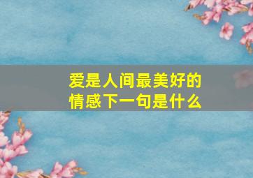 爱是人间最美好的情感下一句是什么