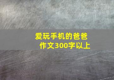 爱玩手机的爸爸作文300字以上