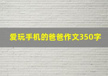 爱玩手机的爸爸作文350字