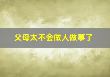 父母太不会做人做事了