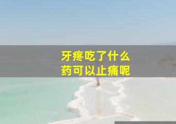 牙疼吃了什么药可以止痛呢