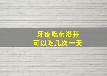 牙疼吃布洛芬可以吃几次一天