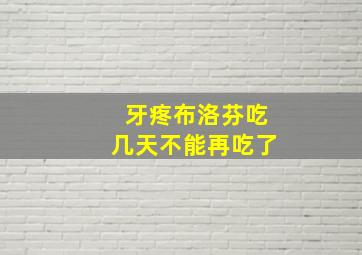 牙疼布洛芬吃几天不能再吃了