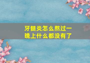 牙髓炎怎么熬过一晚上什么都没有了