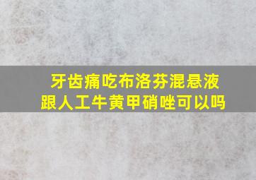 牙齿痛吃布洛芬混悬液跟人工牛黄甲硝唑可以吗