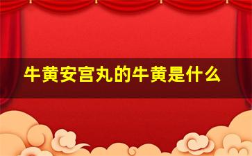 牛黄安宫丸的牛黄是什么