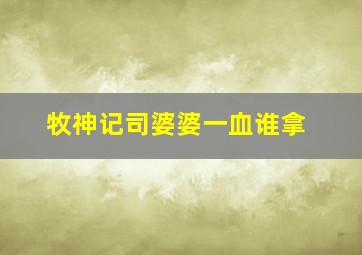 牧神记司婆婆一血谁拿