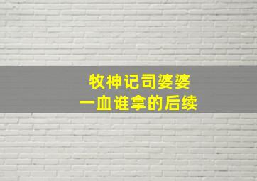 牧神记司婆婆一血谁拿的后续