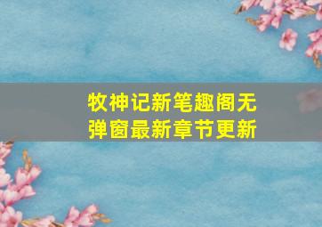 牧神记新笔趣阁无弹窗最新章节更新