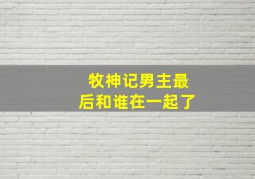 牧神记男主最后和谁在一起了