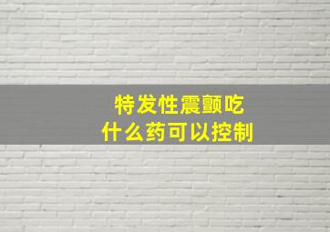 特发性震颤吃什么药可以控制