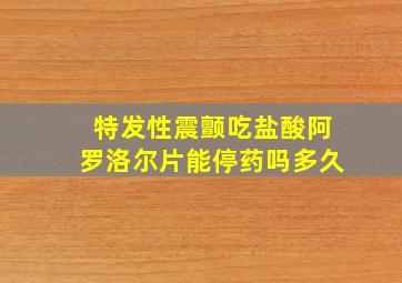 特发性震颤吃盐酸阿罗洛尔片能停药吗多久