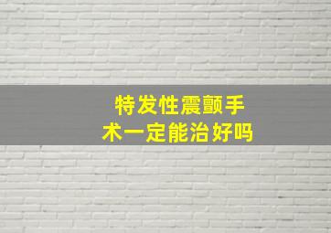 特发性震颤手术一定能治好吗