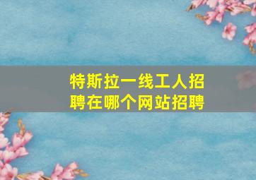 特斯拉一线工人招聘在哪个网站招聘