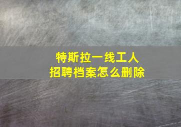 特斯拉一线工人招聘档案怎么删除