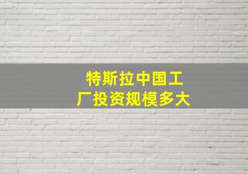 特斯拉中国工厂投资规模多大