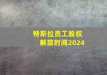 特斯拉员工股权解禁时间2024