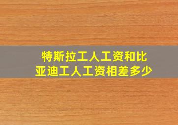 特斯拉工人工资和比亚迪工人工资相差多少