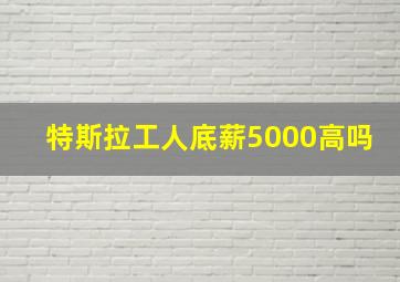 特斯拉工人底薪5000高吗