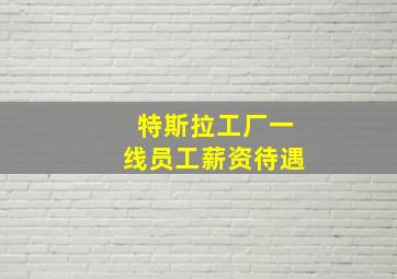 特斯拉工厂一线员工薪资待遇