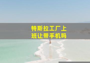 特斯拉工厂上班让带手机吗