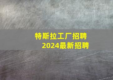 特斯拉工厂招聘2024最新招聘