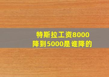 特斯拉工资8000降到5000是谁降的