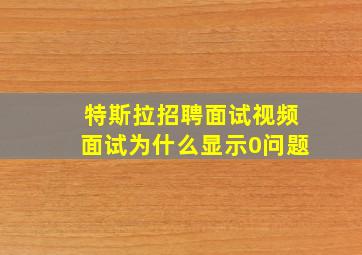 特斯拉招聘面试视频面试为什么显示0问题