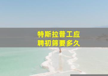 特斯拉普工应聘初筛要多久