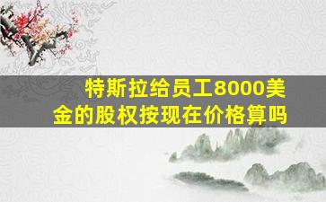 特斯拉给员工8000美金的股权按现在价格算吗