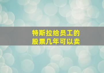 特斯拉给员工的股票几年可以卖