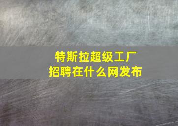 特斯拉超级工厂招聘在什么网发布