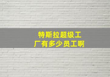 特斯拉超级工厂有多少员工啊