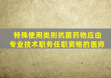 特殊使用类别抗菌药物应由专业技术职务任职资格的医师