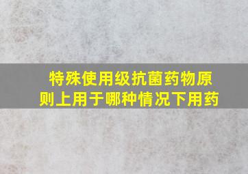 特殊使用级抗菌药物原则上用于哪种情况下用药