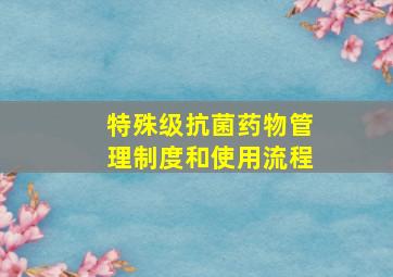 特殊级抗菌药物管理制度和使用流程