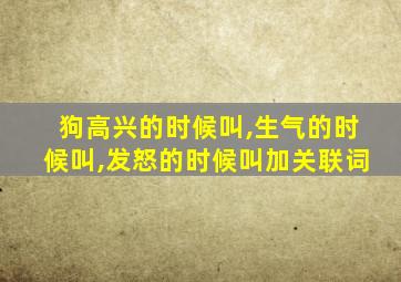 狗高兴的时候叫,生气的时候叫,发怒的时候叫加关联词